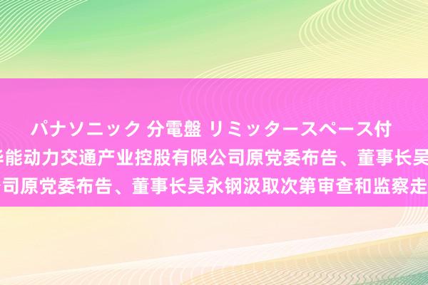 パナソニック 分電盤 リミッタースペース付 露出・半埋込両用形 华能动力交通产业控股有限公司原党委布告、董事长吴永钢汲取次第审查和监察走访