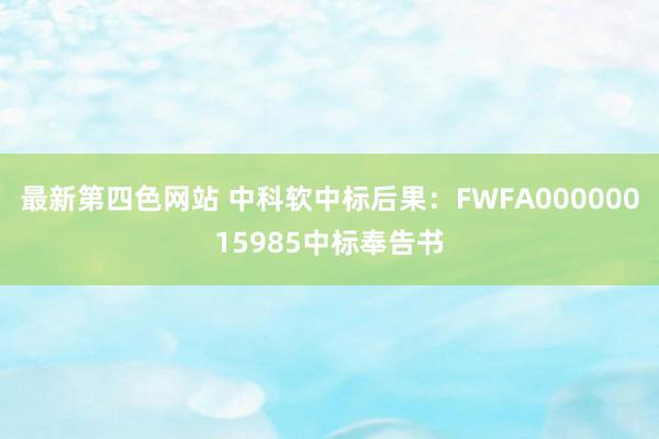 最新第四色网站 中科软中标后果：FWFA00000015985中标奉告书