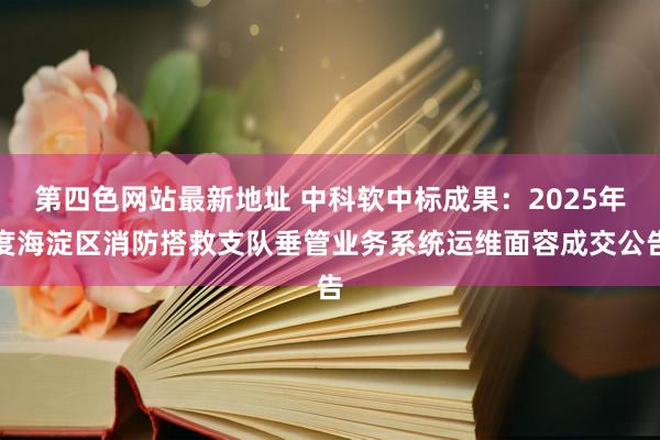 第四色网站最新地址 中科软中标成果：2025年度海淀区消防搭救支队垂管业务系统运维面容成交公告