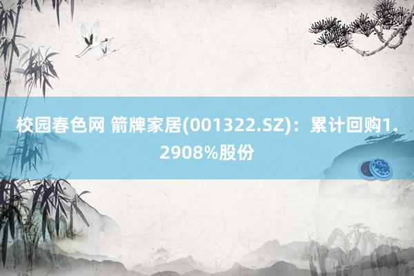 校园春色网 箭牌家居(001322.SZ)：累计回购1.2908%股份