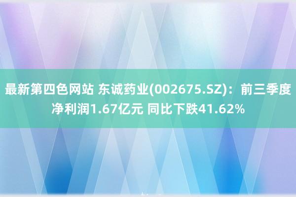 最新第四色网站 东诚药业(002675.SZ)：前三季度净利润1.67亿元 同比下跌41.62%