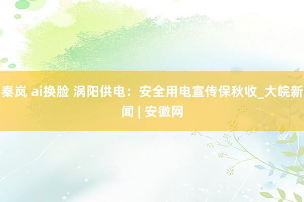 秦岚 ai换脸 涡阳供电：安全用电宣传保秋收_大皖新闻 | 安徽网