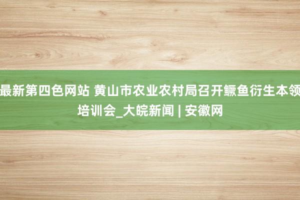 最新第四色网站 黄山市农业农村局召开鳜鱼衍生本领培训会_大皖新闻 | 安徽网