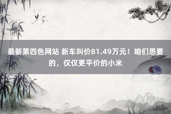 最新第四色网站 新车叫价81.49万元！咱们思要的，仅仅更平价的小米