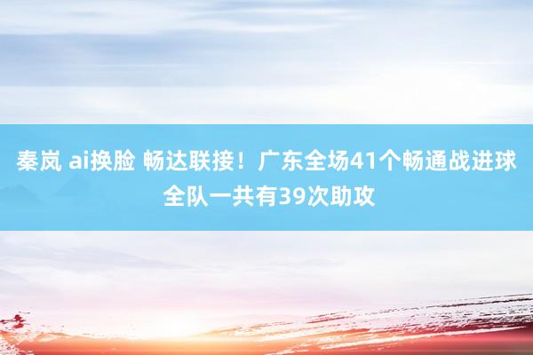 秦岚 ai换脸 畅达联接！广东全场41个畅通战进球 全队一共有39次助攻