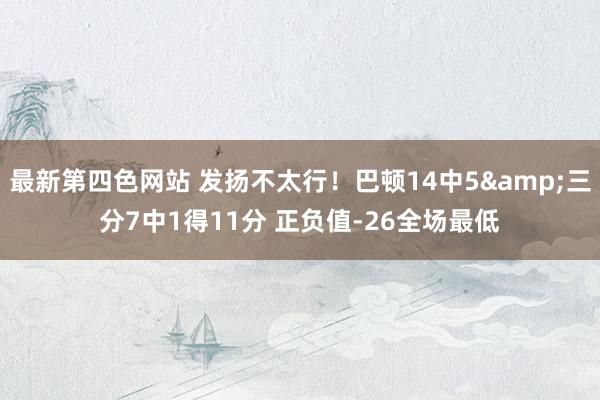 最新第四色网站 发扬不太行！巴顿14中5&三分7中1得11分 正负值-26全场最低