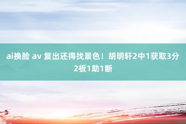 ai换脸 av 复出还得找景色！胡明轩2中1获取3分2板1助1断