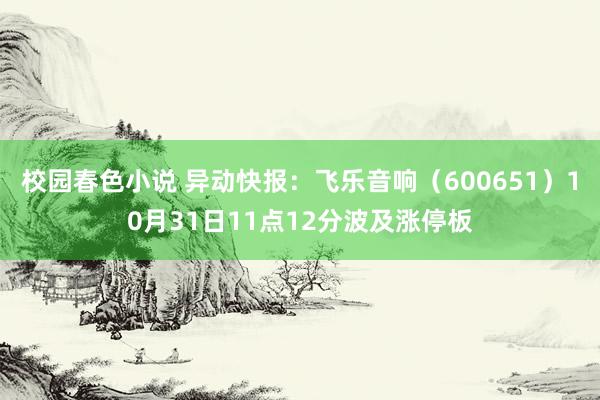 校园春色小说 异动快报：飞乐音响（600651）10月31日11点12分波及涨停板