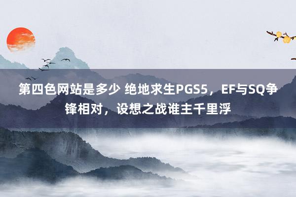 第四色网站是多少 绝地求生PGS5，EF与SQ争锋相对，设想之战谁主千里浮