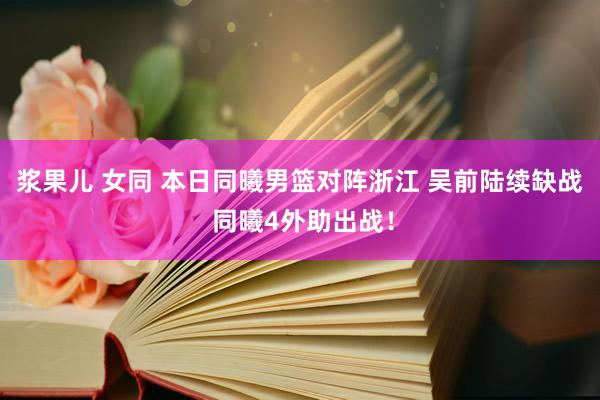 浆果儿 女同 本日同曦男篮对阵浙江 吴前陆续缺战 同曦4外助出战！