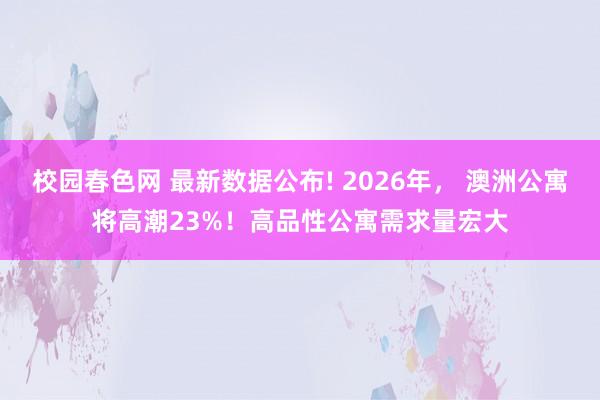 校园春色网 最新数据公布! 2026年， 澳洲公寓将高潮23%！高品性公寓需求量宏大