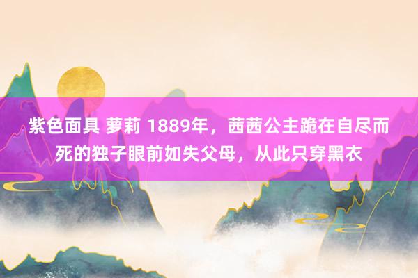 紫色面具 萝莉 1889年，茜茜公主跪在自尽而死的独子眼前如失父母，从此只穿黑衣