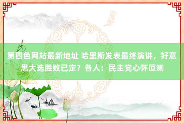 第四色网站最新地址 哈里斯发表最终演讲，好意思大选胜败已定？各人：民主党心怀叵测