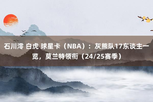 石川澪 白虎 球星卡（NBA）：灰熊队17东谈主一览，莫兰特领衔（24/25赛季）