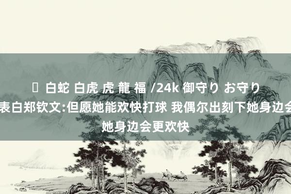 ✨白蛇 白虎 虎 龍 福 /24k 御守り お守り 张雨霏表白郑钦文:但愿她能欢快打球 我偶尔出刻下她身边会更欢快