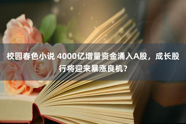 校园春色小说 4000亿增量资金涌入A股，成长股行将迎来暴涨良机？