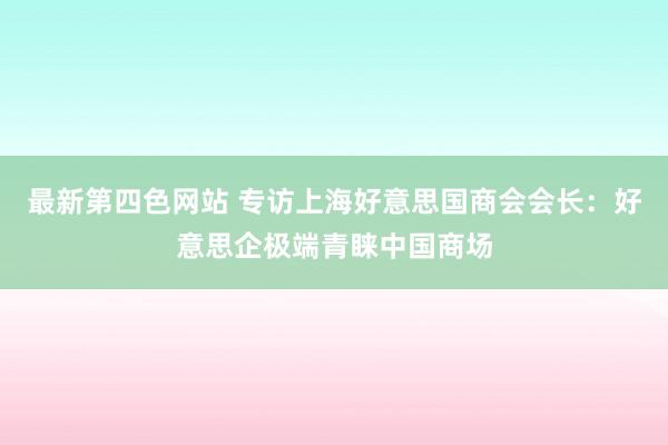 最新第四色网站 专访上海好意思国商会会长：好意思企极端青睐中国商场