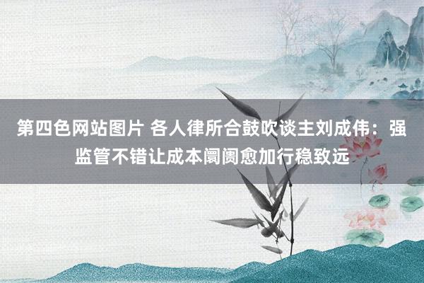 第四色网站图片 各人律所合鼓吹谈主刘成伟：强监管不错让成本阛阓愈加行稳致远