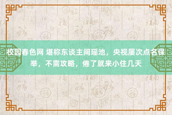 校园春色网 堪称东谈主间瑶池，央视屡次点名保举，不需攻略，倦了就来小住几天