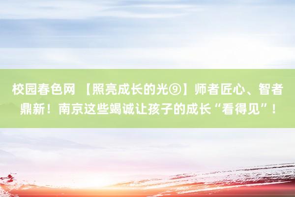 校园春色网 【照亮成长的光⑨】师者匠心、智者鼎新！南京这些竭诚让孩子的成长“看得见”！