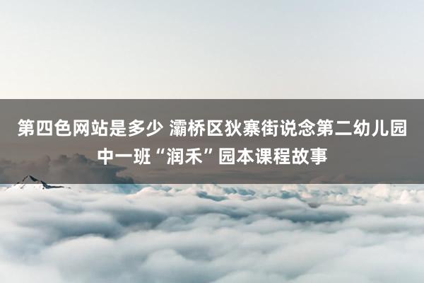 第四色网站是多少 灞桥区狄寨街说念第二幼儿园中一班“润禾”园本课程故事