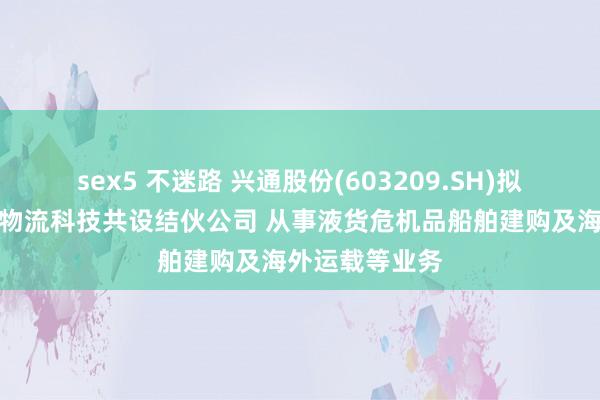 sex5 不迷路 兴通股份(603209.SH)拟与建发供应链物流科技共设结伙公司 从事液货危机品船舶建购及海外运载等业务