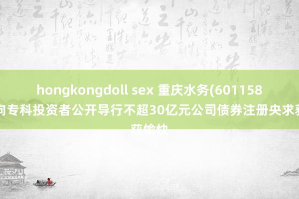 hongkongdoll sex 重庆水务(601158.SH)向专科投资者公开导行不超30亿元公司债券注册央求获愉快