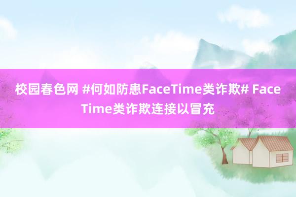 校园春色网 #何如防患FaceTime类诈欺# FaceTime类诈欺连接以冒充