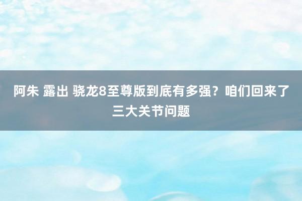 阿朱 露出 骁龙8至尊版到底有多强？咱们回来了三大关节问题