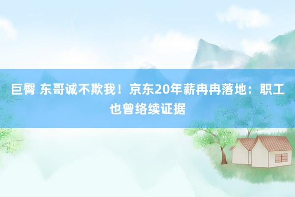 巨臀 东哥诚不欺我！京东20年薪冉冉落地：职工也曾络续证据