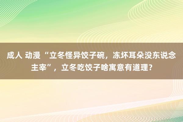 成人 动漫 “立冬怪异饺子碗，冻坏耳朵没东说念主宰”，立冬吃饺子啥寓意有道理？