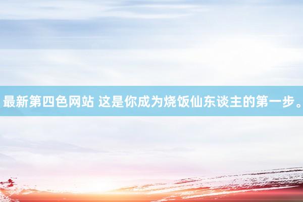 最新第四色网站 这是你成为烧饭仙东谈主的第一步。