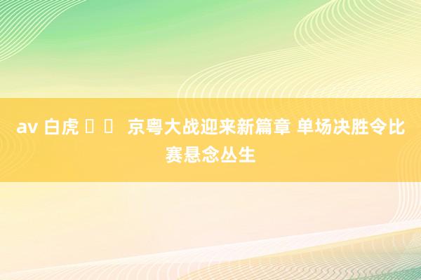 av 白虎 		 京粤大战迎来新篇章 单场决胜令比赛悬念丛生