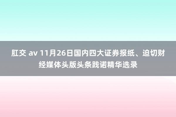 肛交 av 11月26日国内四大证券报纸、迫切财经媒体头版头条践诺精华选录