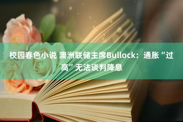 校园春色小说 澳洲联储主席Bullock：通胀“过高”无法谈判降息