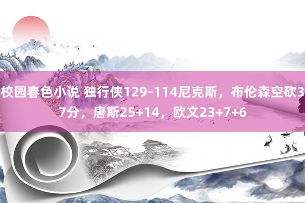 校园春色小说 独行侠129-114尼克斯，布伦森空砍37分，唐斯25+14，欧文23+7+6