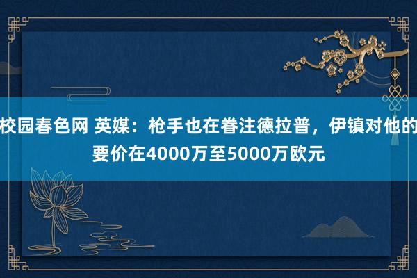 校园春色网 英媒：枪手也在眷注德拉普，伊镇对他的要价在4000万至5000万欧元