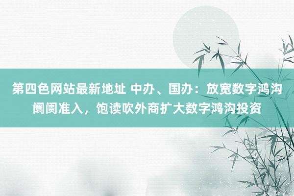 第四色网站最新地址 中办、国办：放宽数字鸿沟阛阓准入，饱读吹外商扩大数字鸿沟投资