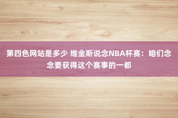 第四色网站是多少 维金斯说念NBA杯赛：咱们念念要获得这个赛事的一都