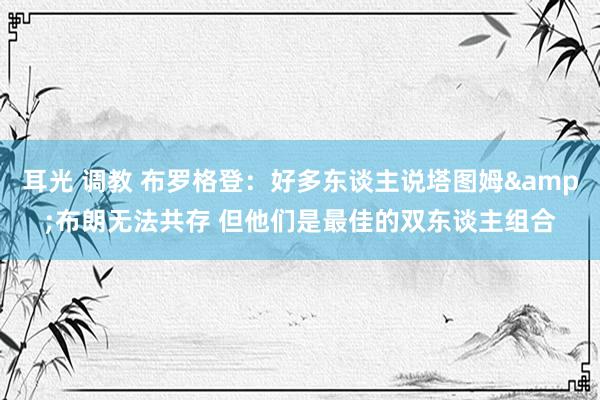 耳光 调教 布罗格登：好多东谈主说塔图姆&布朗无法共存 但他们是最佳的双东谈主组合