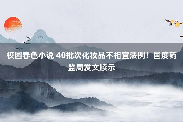 校园春色小说 40批次化妆品不相宜法例！国度药监局发文牍示