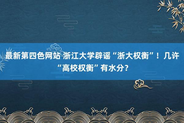 最新第四色网站 浙江大学辟谣“浙大权衡”！几许“高校权衡”有水分？