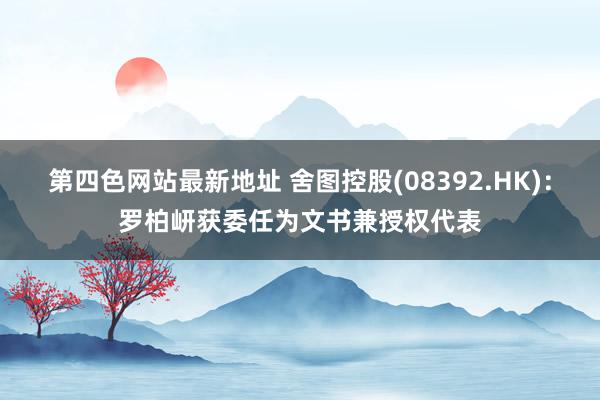 第四色网站最新地址 舍图控股(08392.HK)：罗柏岍获委任为文书兼授权代表