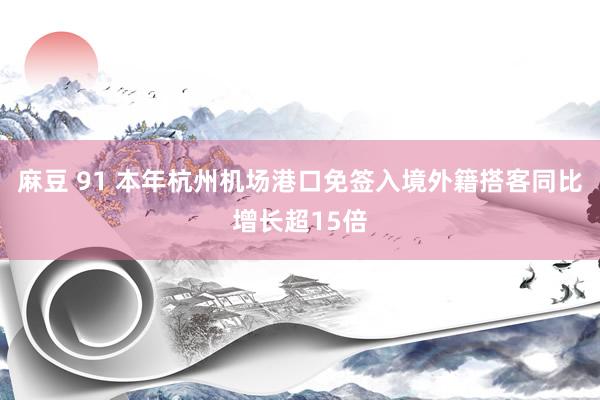 麻豆 91 本年杭州机场港口免签入境外籍搭客同比增长超15倍