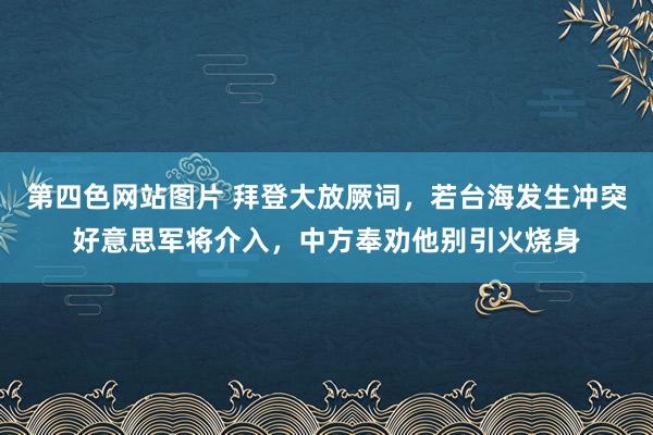 第四色网站图片 拜登大放厥词，若台海发生冲突好意思军将介入，中方奉劝他别引火烧身