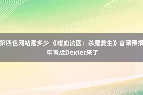 第四色网站是多少 《嗜血法医：杀魔复生》首曝预报 年青版Dexter来了