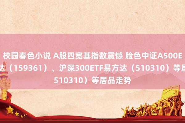 校园春色小说 A股四宽基指数震憾 脸色中证A500ETF易方达（159361）、沪深300ETF易方达（510310）等居品走势