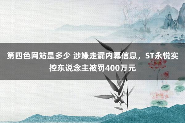 第四色网站是多少 涉嫌走漏内幕信息，ST永悦实控东说念主被罚400万元