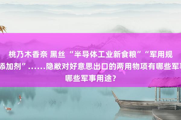 桃乃木香奈 黑丝 “半导体工业新食粮”“军用规模全能添加剂”……隐敝对好意思出口的两用物项有哪些军事用途？