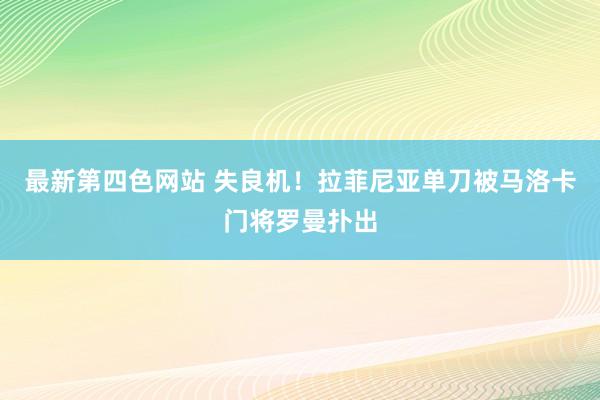 最新第四色网站 失良机！拉菲尼亚单刀被马洛卡门将罗曼扑出